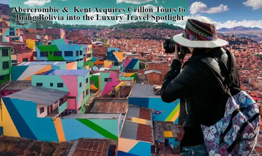 Abercrombie & Kent Acquires Crillon Tours to Bring Bolivia into the Luxury Travel Spotlight