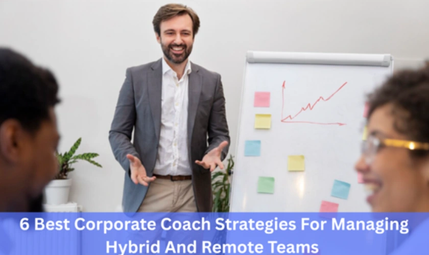 6 Best Corporate Coach Strategies For Managing Hybrid And Remote Teams