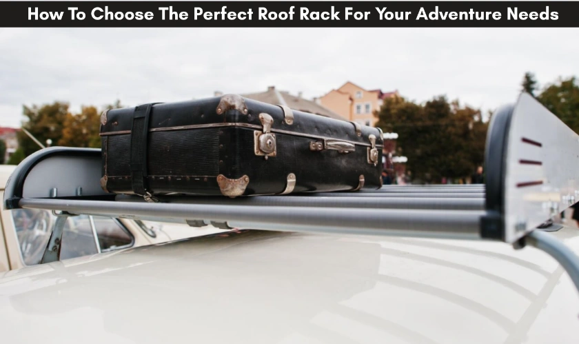 How To Choose The Perfect Roof Rack For Your Adventure Needs